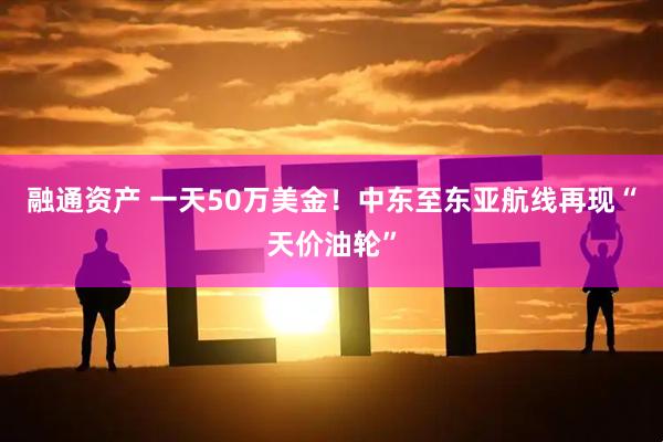 融通资产 一天50万美金！中东至东亚航线再现“天价油轮”